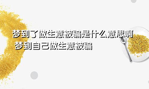 梦到了做生意被骗是什么意思啊 梦到自己做生意被骗