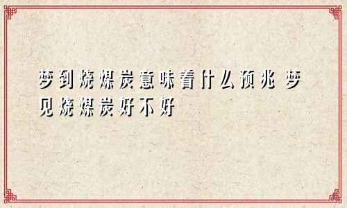 梦到烧煤炭意味着什么预兆 梦见烧煤炭好不好