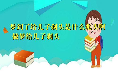 梦到了给儿子剃头是什么兆头啊 做梦给儿子剃头