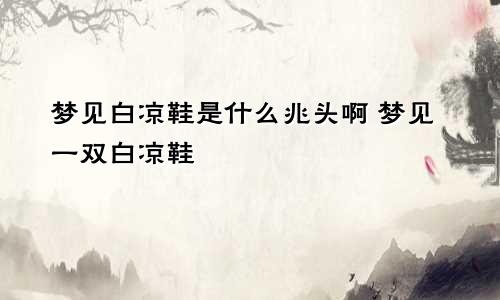 梦见白凉鞋是什么兆头啊 梦见一双白凉鞋