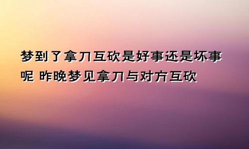 梦到了拿刀互砍是好事还是坏事呢 昨晚梦见拿刀与对方互砍