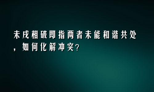 未戌相破即指两者未能和谐共处，如何化解冲突？