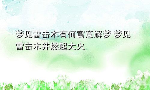 梦见雷击木有何寓意解梦 梦见雷击木并燃起大火