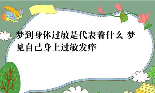梦到身体过敏是代表着什么 梦见自己身上过敏发痒