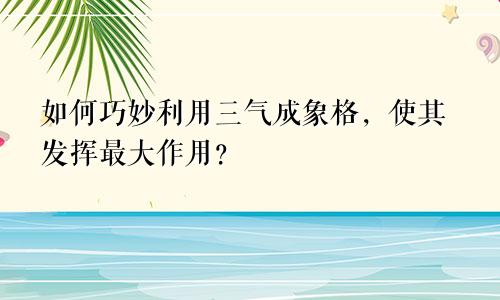 如何巧妙利用三气成象格，使其发挥最大作用？