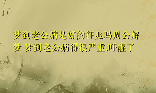梦到老公病是好的征兆吗周公解梦 梦到老公病得很严重,吓醒了