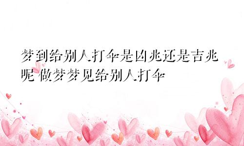 梦到给别人打伞是凶兆还是吉兆呢 做梦梦见给别人打伞