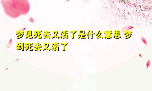 梦见死去又活了是什么意思 梦到死去又活了