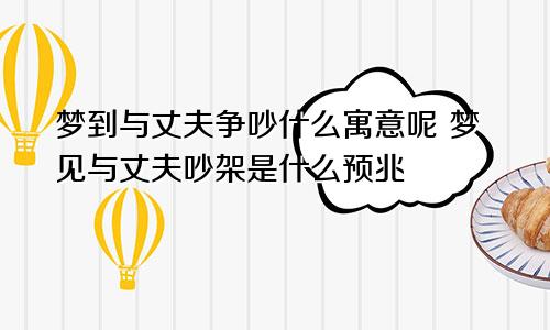 梦到与丈夫争吵什么寓意呢 梦见与丈夫吵架是什么预兆