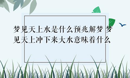 梦见天上水是什么预兆解梦 梦见天上冲下来大水意味着什么