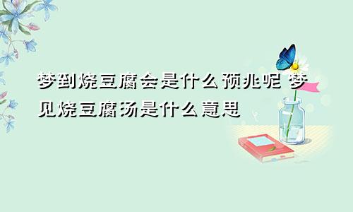 梦到烧豆腐会是什么预兆呢 梦见烧豆腐汤是什么意思