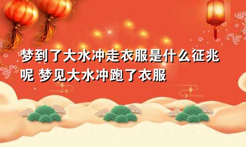 梦到了大水冲走衣服是什么征兆呢 梦见大水冲跑了衣服
