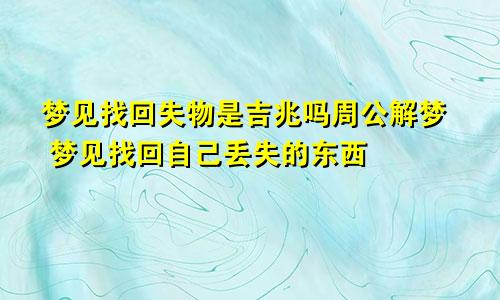 梦见找回失物是吉兆吗周公解梦 梦见找回自己丢失的东西