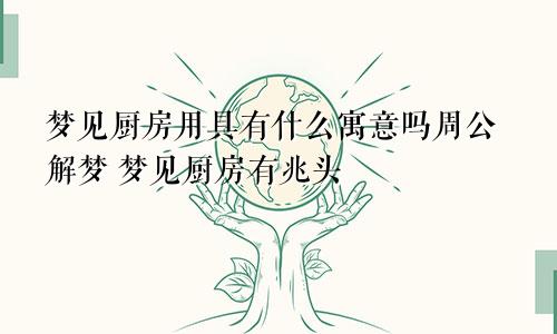 梦见厨房用具有什么寓意吗周公解梦 梦见厨房有兆头