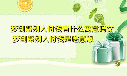 梦到帮别人付钱有什么寓意吗女 梦到帮别人付钱是啥意思