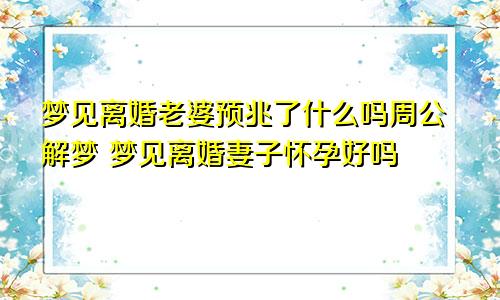 梦见离婚老婆预兆了什么吗周公解梦 梦见离婚妻子怀孕好吗