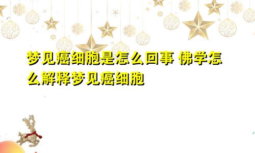 梦见癌细胞是怎么回事 佛学怎么解释梦见癌细胞
