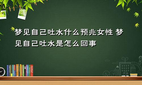 梦见自己吐水什么预兆女性 梦见自己吐水是怎么回事