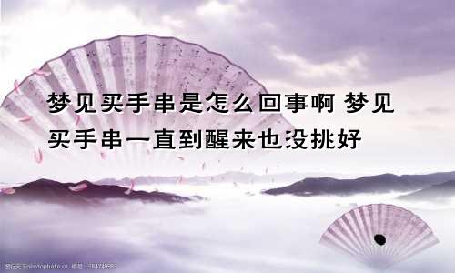 梦见买手串是怎么回事啊 梦见买手串一直到醒来也没挑好