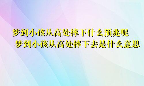 梦到小孩从高处摔下什么预兆呢 梦到小孩从高处摔下去是什么意思