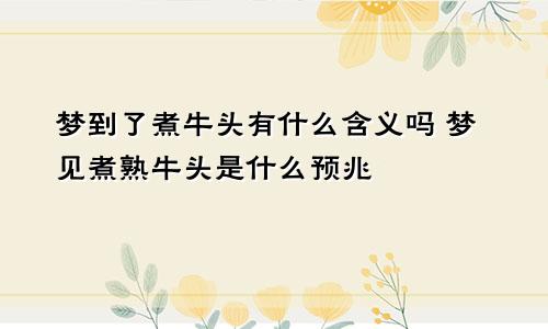 梦到了煮牛头有什么含义吗 梦见煮熟牛头是什么预兆