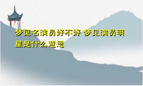 梦见名演员好不好 梦见演员明星是什么意思