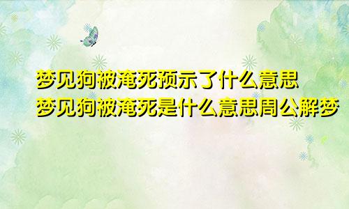 梦见狗被淹死预示了什么意思 梦见狗被淹死是什么意思周公解梦