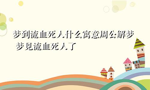 梦到流血死人什么寓意周公解梦 梦见流血死人了