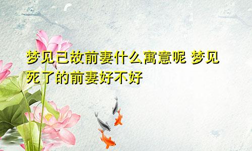 梦见已故前妻什么寓意呢 梦见死了的前妻好不好