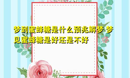 梦到蜜蜂糖是什么预兆解梦 梦见蜜蜂糖是好还是不好