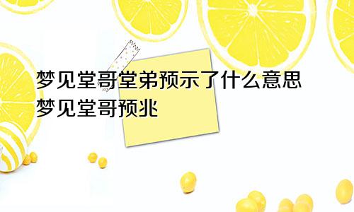 梦见堂哥堂弟预示了什么意思 梦见堂哥预兆