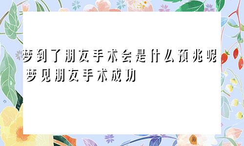 梦到了朋友手术会是什么预兆呢 梦见朋友手术成功