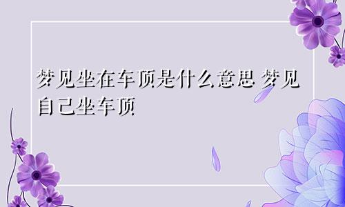 梦见坐在车顶是什么意思 梦见自己坐车顶