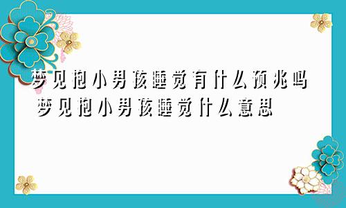 梦见抱小男孩睡觉有什么预兆吗 梦见抱小男孩睡觉什么意思