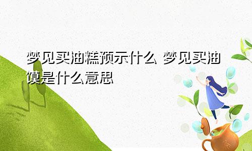 梦见买油糕预示什么 梦见买油馍是什么意思