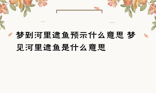 梦到河里逮鱼预示什么意思 梦见河里逮鱼是什么意思