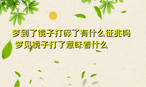 梦到了镜子打碎了有什么征兆吗 梦见镜子打了意味着什么