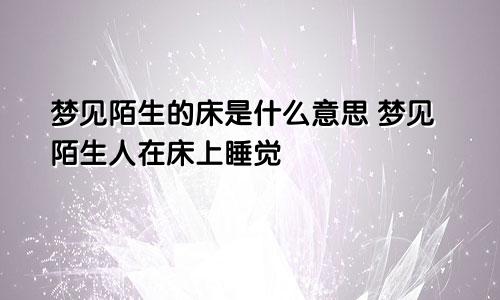 梦见陌生的床是什么意思 梦见陌生人在床上睡觉