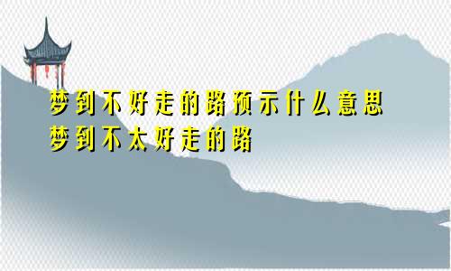 梦到不好走的路预示什么意思 梦到不太好走的路