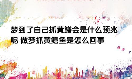 梦到了自己抓黄鳝会是什么预兆呢 做梦抓黄鳝鱼是怎么回事