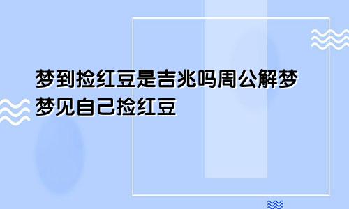 梦到捡红豆是吉兆吗周公解梦 梦见自己捡红豆