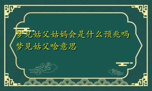 梦见姑父姑妈会是什么预兆吗 梦见姑父啥意思