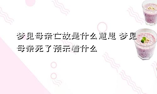 梦见母亲亡故是什么意思 梦见母亲死了预示着什么