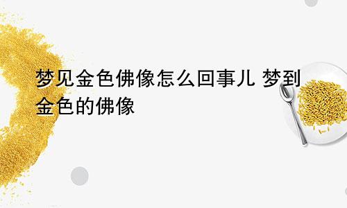 梦见金色佛像怎么回事儿 梦到金色的佛像