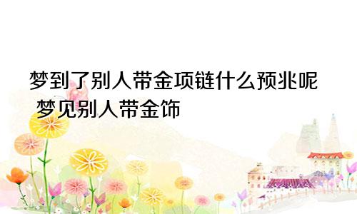 梦到了别人带金项链什么预兆呢 梦见别人带金饰