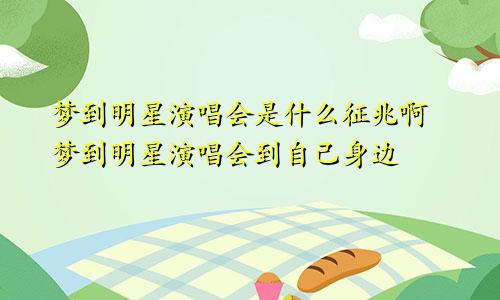 梦到明星演唱会是什么征兆啊 梦到明星演唱会到自己身边