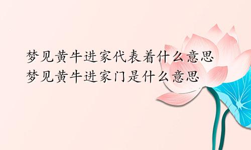 梦见黄牛进家代表着什么意思 梦见黄牛进家门是什么意思