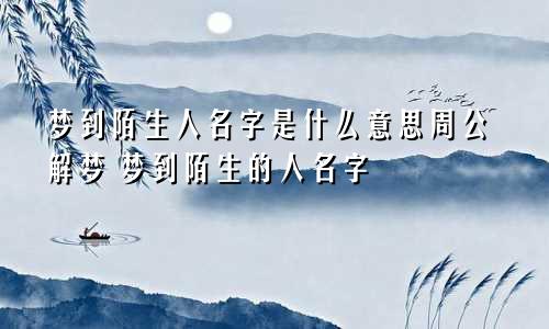 梦到陌生人名字是什么意思周公解梦 梦到陌生的人名字