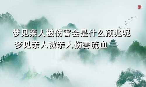 梦见亲人被伤害会是什么预兆呢 梦见亲人被亲人伤害流血