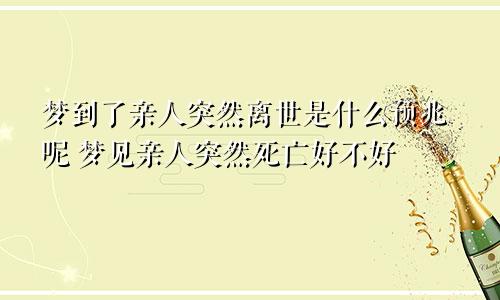 梦到了亲人突然离世是什么预兆呢 梦见亲人突然死亡好不好